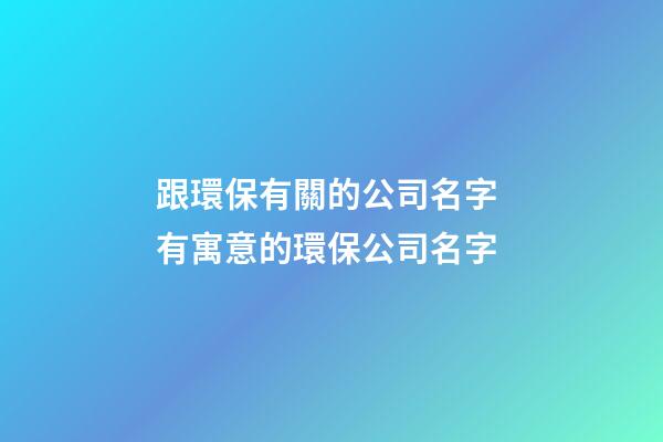 跟環保有關的公司名字 有寓意的環保公司名字-第1張-公司起名-玄機派